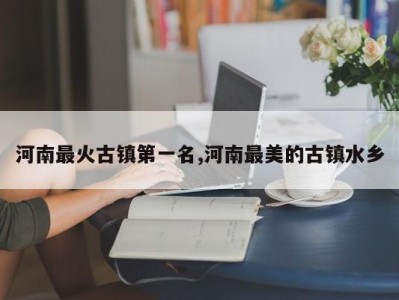 河南最火古镇第一名,河南最美的古镇水乡