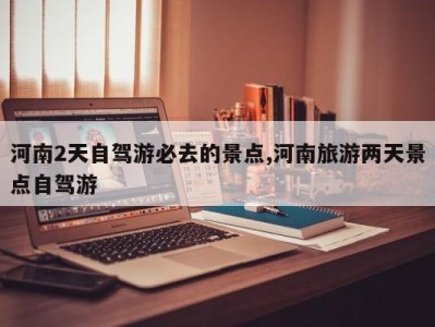 河南2天自驾游必去的景点,河南旅游两天景点自驾游