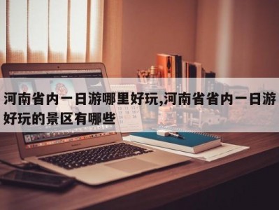 河南省内一日游哪里好玩,河南省省内一日游好玩的景区有哪些