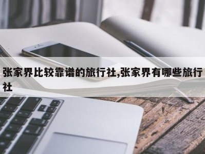 张家界比较靠谱的旅行社,张家界有哪些旅行社