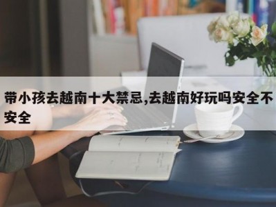 带小孩去越南十大禁忌,去越南好玩吗安全不安全