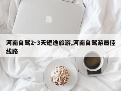 河南自驾2-3天短途旅游,河南自驾游最佳线路
