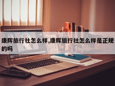 康辉旅行社怎么样,康辉旅行社怎么样是正规的吗