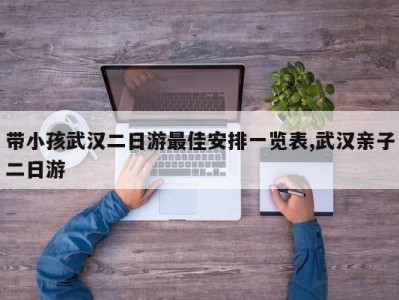 带小孩武汉二日游最佳安排一览表,武汉亲子二日游
