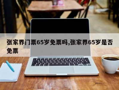 张家界门票65岁免票吗,张家界65岁是否免票