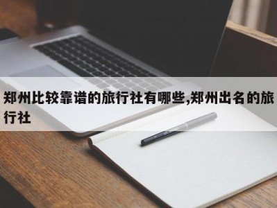 郑州比较靠谱的旅行社有哪些,郑州出名的旅行社