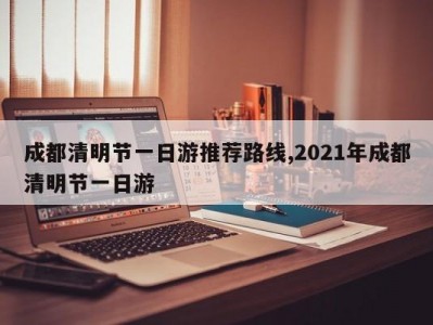 成都清明节一日游推荐路线,2021年成都清明节一日游