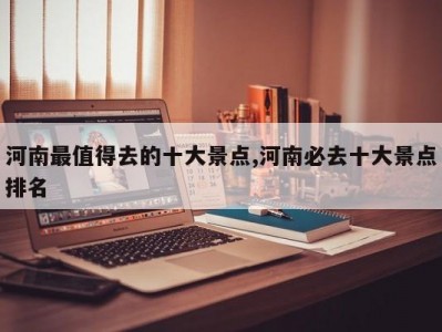 河南最值得去的十大景点,河南必去十大景点排名