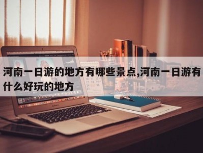 河南一日游的地方有哪些景点,河南一日游有什么好玩的地方