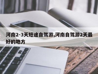 河南2-3天短途自驾游,河南自驾游2天最好的地方