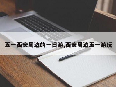 五一西安周边的一日游,西安周边五一游玩