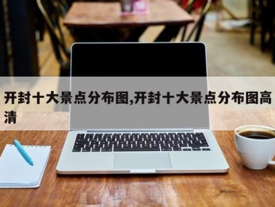 开封十大景点分布图,开封十大景点分布图高清