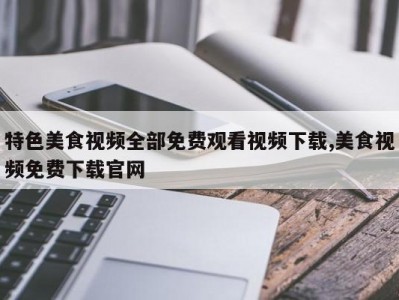 特色美食视频全部免费观看视频下载,美食视频免费下载官网