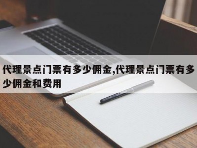代理景点门票有多少佣金,代理景点门票有多少佣金和费用