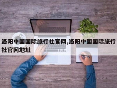 洛阳中国国际旅行社官网,洛阳中国国际旅行社官网地址