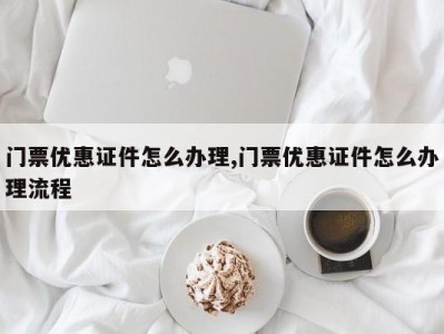 门票优惠证件怎么办理,门票优惠证件怎么办理流程