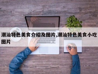 潮汕特色美食介绍及图片,潮汕特色美食小吃图片