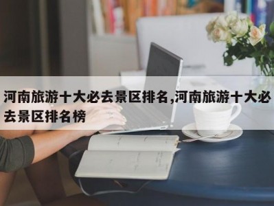 河南旅游十大必去景区排名,河南旅游十大必去景区排名榜