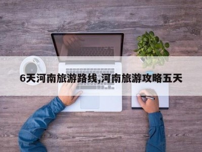 6天河南旅游路线,河南旅游攻略五天