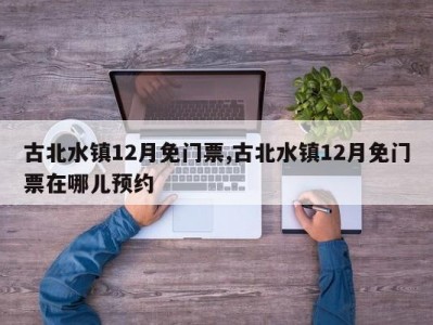 古北水镇12月免门票,古北水镇12月免门票在哪儿预约