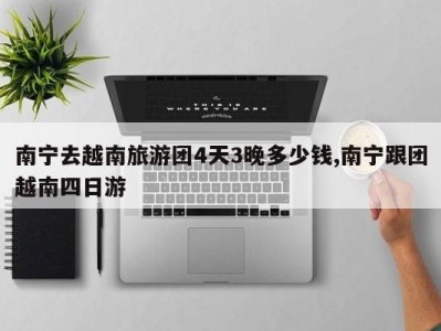 南宁去越南旅游团4天3晚多少钱,南宁跟团越南四日游