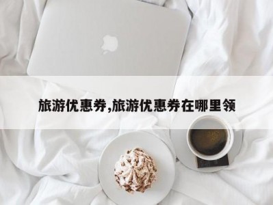 旅游优惠券,旅游优惠券在哪里领
