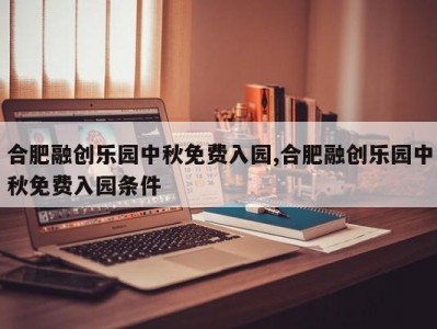 合肥融创乐园中秋免费入园,合肥融创乐园中秋免费入园条件