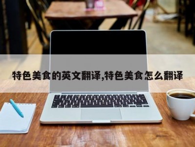 特色美食的英文翻译,特色美食怎么翻译