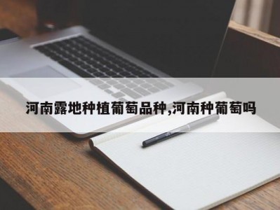 河南露地种植葡萄品种,河南种葡萄吗