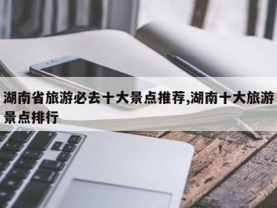 湖南省旅游必去十大景点推荐,湖南十大旅游景点排行
