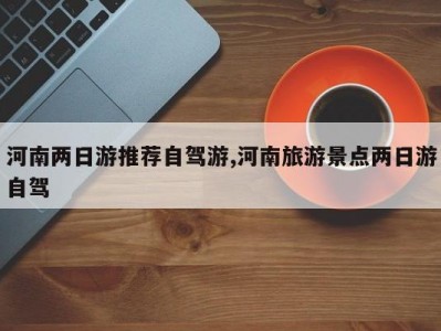 河南两日游推荐自驾游,河南旅游景点两日游自驾