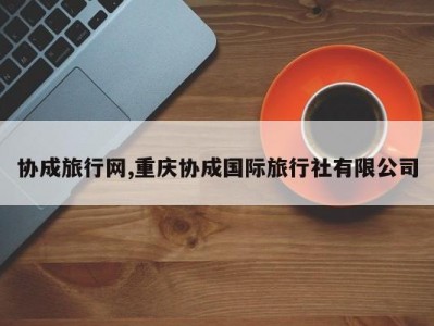 协成旅行网,重庆协成国际旅行社有限公司