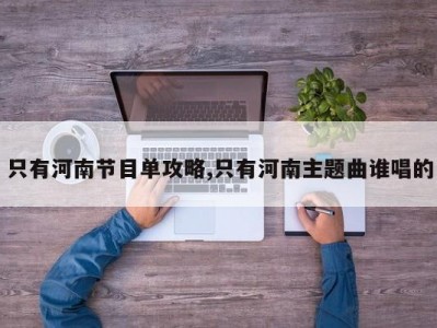 只有河南节目单攻略,只有河南主题曲谁唱的