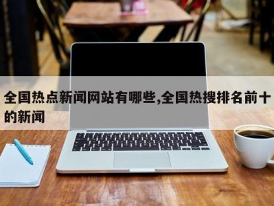 全国热点新闻网站有哪些,全国热搜排名前十的新闻