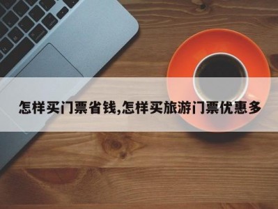 怎样买门票省钱,怎样买旅游门票优惠多