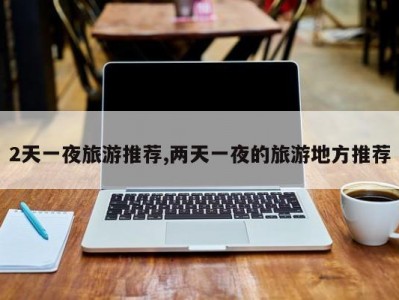 2天一夜旅游推荐,两天一夜的旅游地方推荐