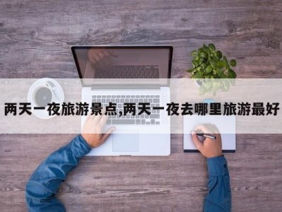 两天一夜旅游景点,两天一夜去哪里旅游最好