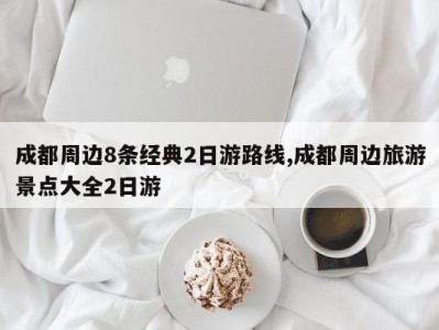成都周边8条经典2日游路线,成都周边旅游景点大全2日游