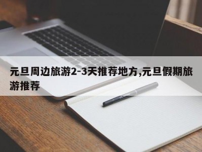 元旦周边旅游2-3天推荐地方,元旦假期旅游推荐