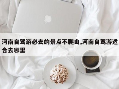 河南自驾游必去的景点不爬山,河南自驾游适合去哪里