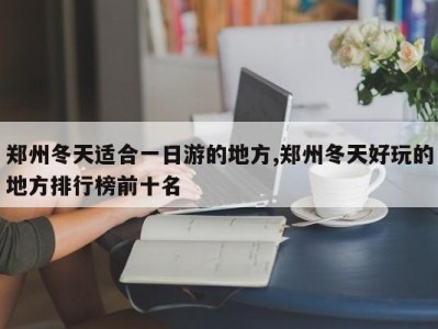 郑州冬天适合一日游的地方,郑州冬天好玩的地方排行榜前十名