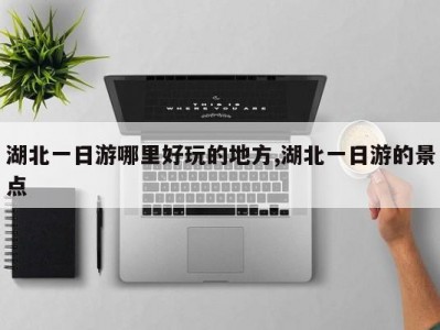 湖北一日游哪里好玩的地方,湖北一日游的景点