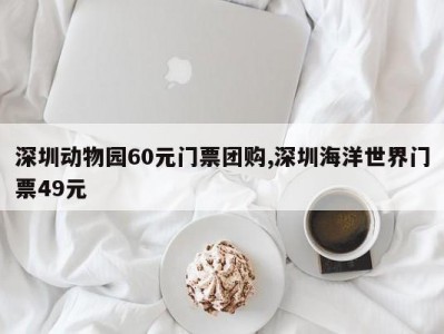 深圳动物园60元门票团购,深圳海洋世界门票49元