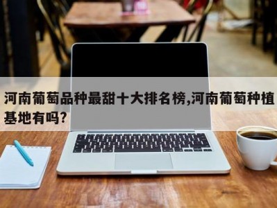 河南葡萄品种最甜十大排名榜,河南葡萄种植基地有吗?