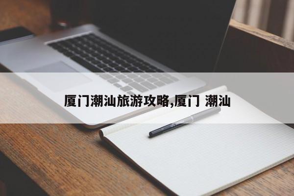 厦门潮汕旅游攻略,厦门 潮汕