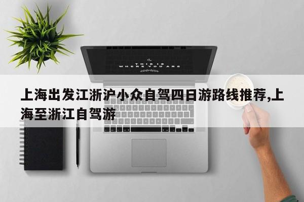 上海出发江浙沪小众自驾四日游路线推荐,上海至浙江自驾游