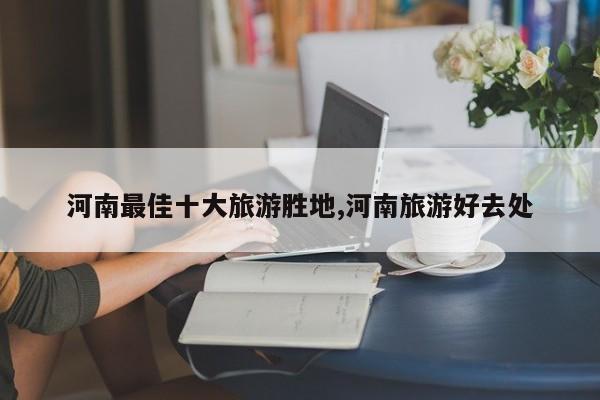 河南最佳十大旅游胜地,河南旅游好去处