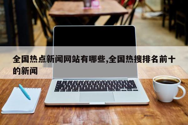 全国热点新闻网站有哪些,全国热搜排名前十的新闻