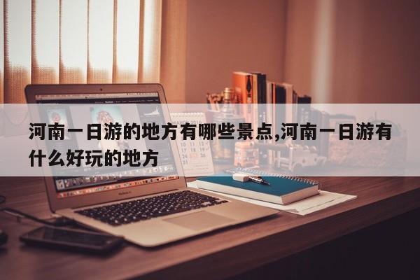河南一日游的地方有哪些景点,河南一日游有什么好玩的地方