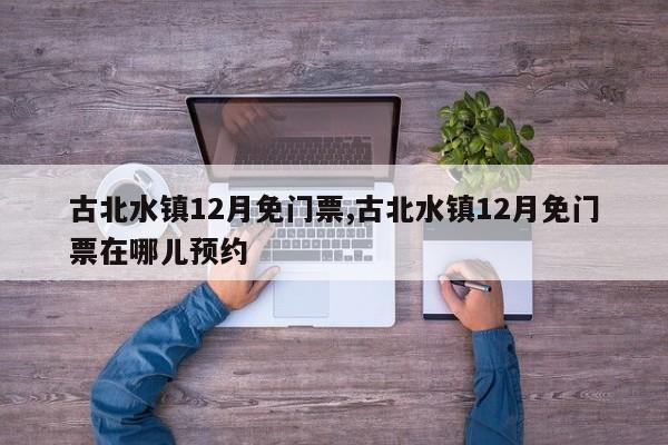 古北水镇12月免门票,古北水镇12月免门票在哪儿预约